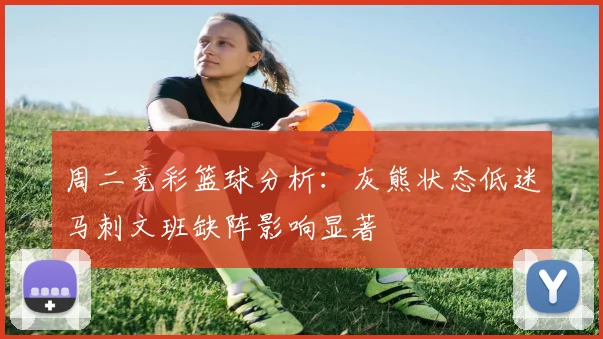 周二竞彩篮球分析：灰熊状态低迷马刺文班缺阵影响显著