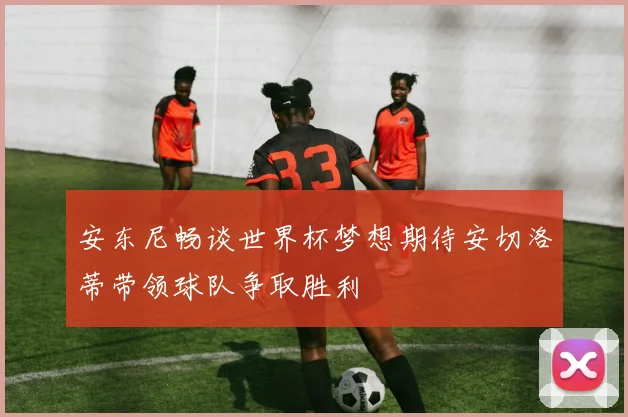安东尼畅谈世界杯梦想期待安切洛蒂带领球队争取胜利