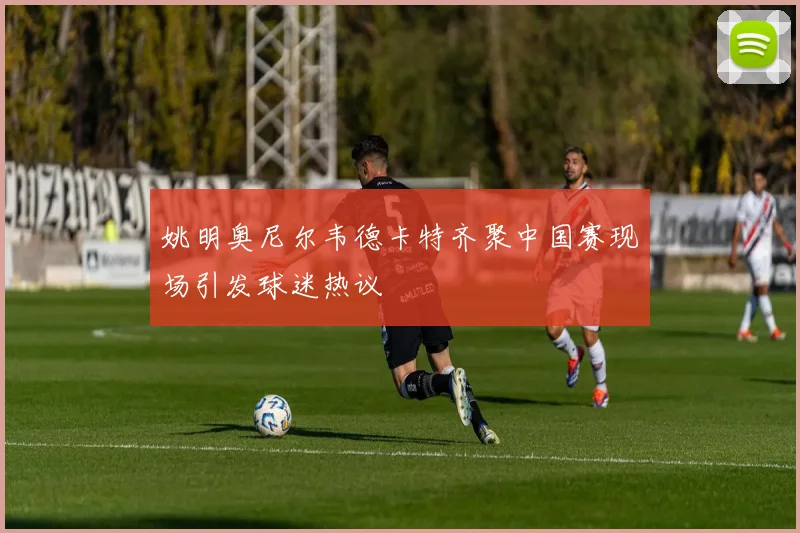 姚明奥尼尔韦德卡特齐聚中国赛现场引发球迷热议