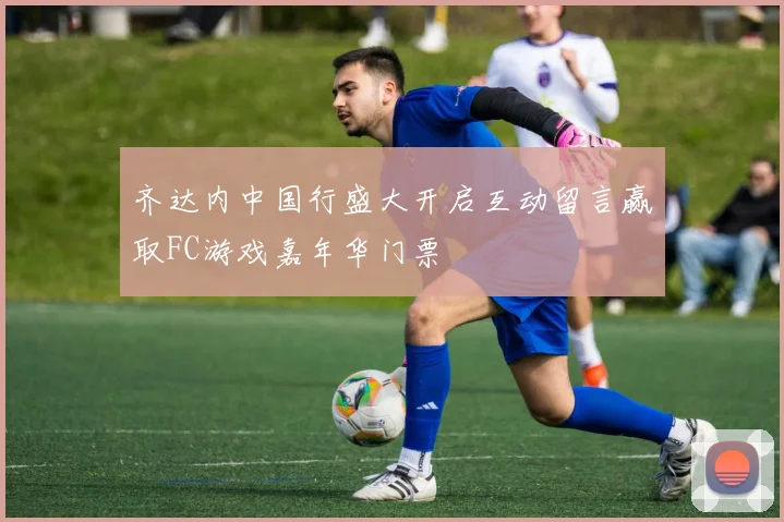 齐达内中国行盛大开启互动留言赢取FC游戏嘉年华门票