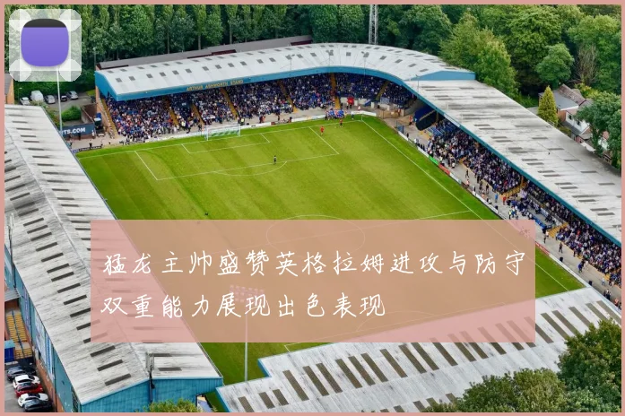 猛龙主帅盛赞英格拉姆进攻与防守双重能力展现出色表现