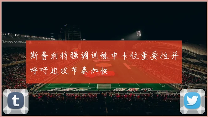 斯普利特强调训练中卡位重要性并呼吁进攻节奏加快