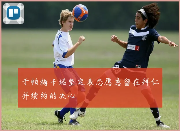 于帕梅卡诺坚定表态愿意留在拜仁并续约的决心