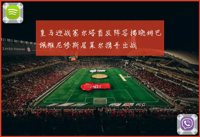 皇马迎战塞尔塔首发阵容揭晓姆巴佩维尼修斯居莱尔携手出战