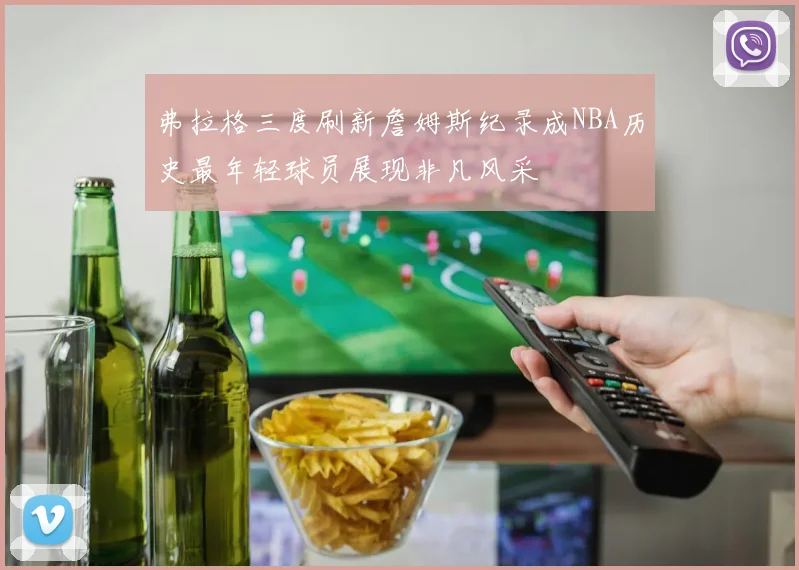 弗拉格三度刷新詹姆斯纪录成NBA历史最年轻球员展现非凡风采