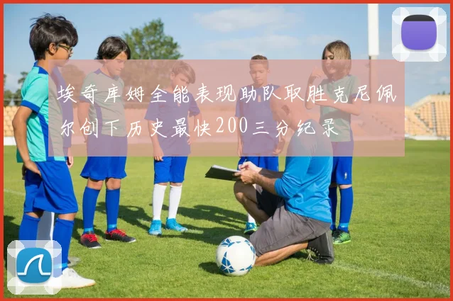 埃奇库姆全能表现助队取胜克尼佩尔创下历史最快200三分纪录