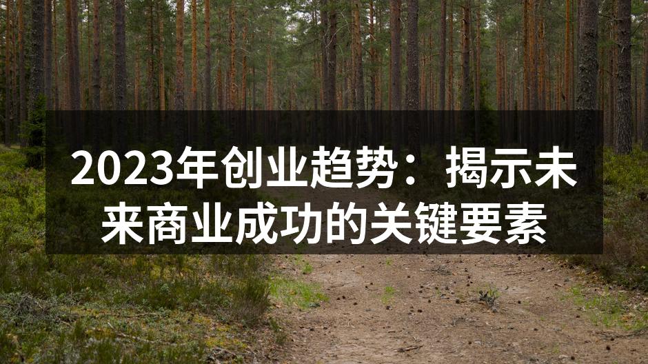 2023年创业趋势：揭示未来商业成功的关键要素